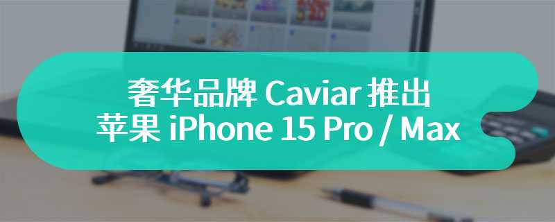 奢华品牌 Caviar 推出教父版苹果 iPhone 15 Pro / Max 定制手机