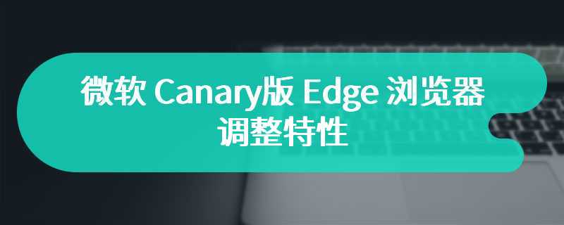 微软 Canary 版 Edge 浏览器调整特性
