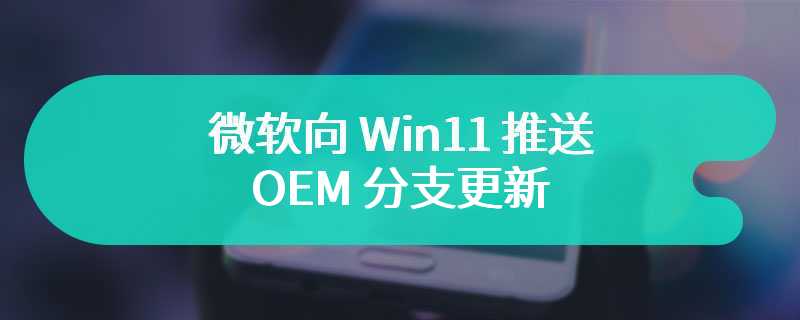 微软向 Win11 推送 OEM 分支更新