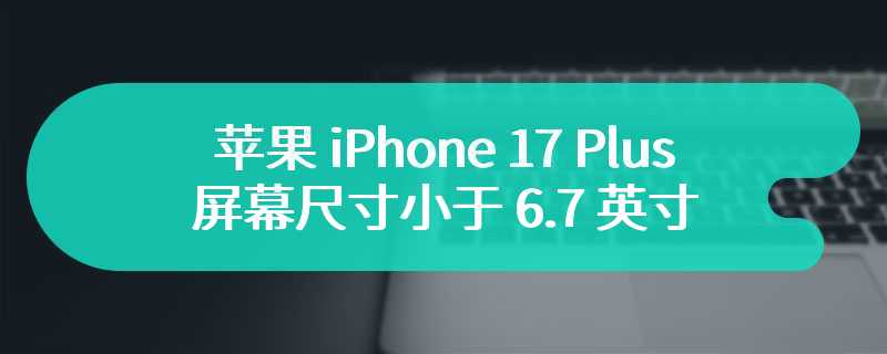 苹果 iPhone 17 Plus 屏幕尺寸小于 6.7 英寸，以拉开 Plus 和 Pro Max 机型区别