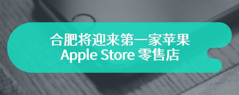 合肥将迎来第一家苹果 Apple Store 零售店，亦是安徽首家