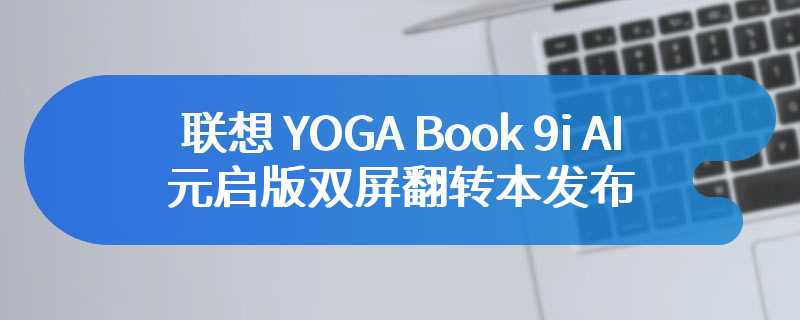 联想 YOGA Book 9i AI 元启版双屏翻转本发布   售价为17999 元