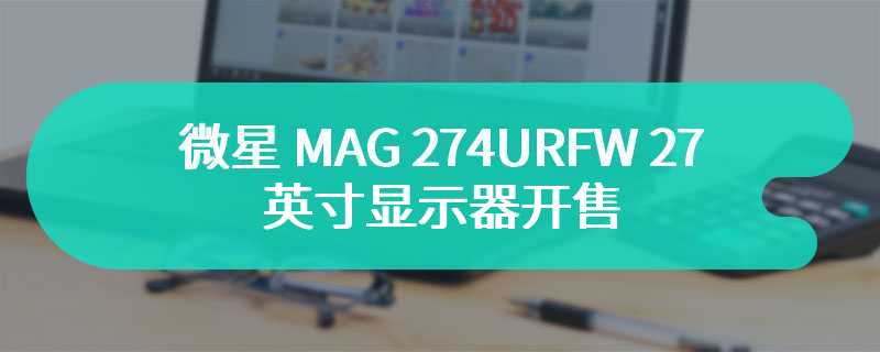 微星 MAG 274URFW 27 英寸显示器开售 售价为2499 元