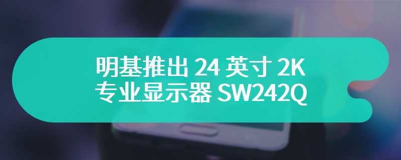 明基推出 24 英寸 2K 专业显示器 SW242Q  售价为4399 元
