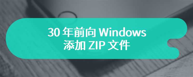 30 年前向 Windows 添加 ZIP 文件支持，“任务管理器之父”差点被开除