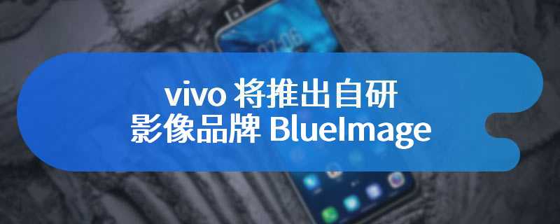 vivo 将推出自研影像品牌 BlueImage，X100 Ultra 手机首发搭载