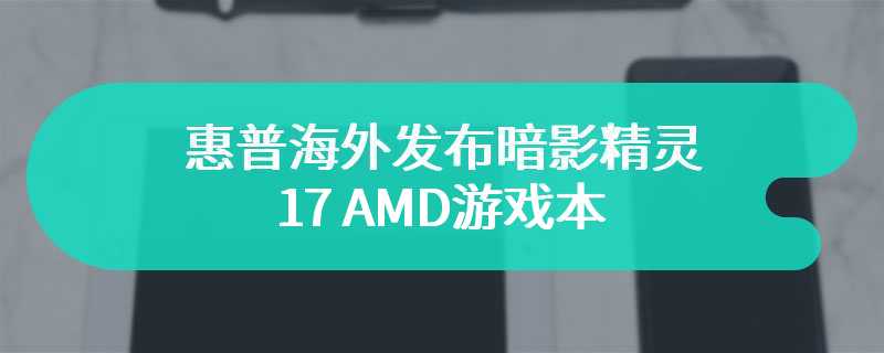 惠普海外发布暗影精灵 17 AMD游戏本 搭载17.3 英寸显示屏