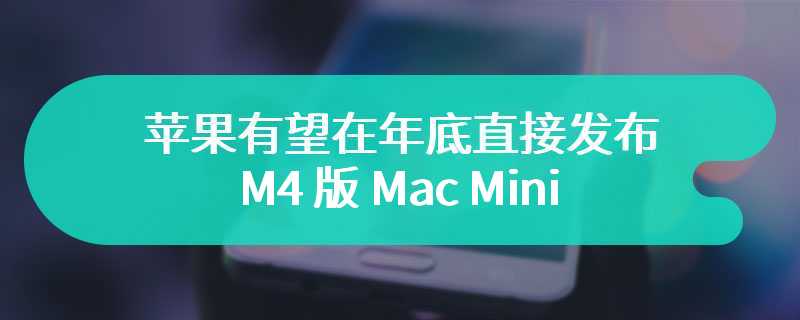 苹果有望在年底直接发布 M4 版 Mac Mini，而不是 M3 版