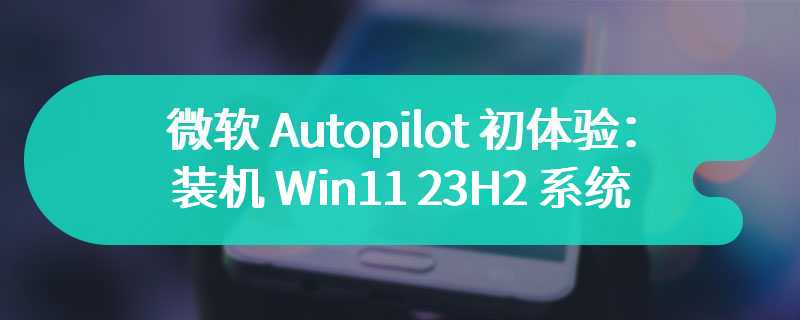 微软 Autopilot 初体验：装机 Win11 23H2 系统需 15 个小时
