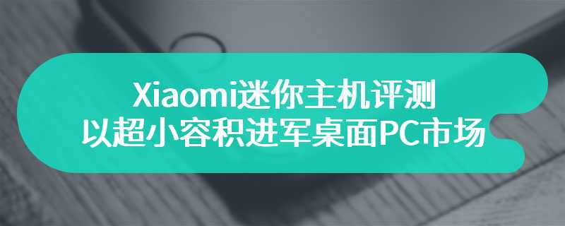 Xiaomi迷你主机评测 以超小容积进军桌面PC市场