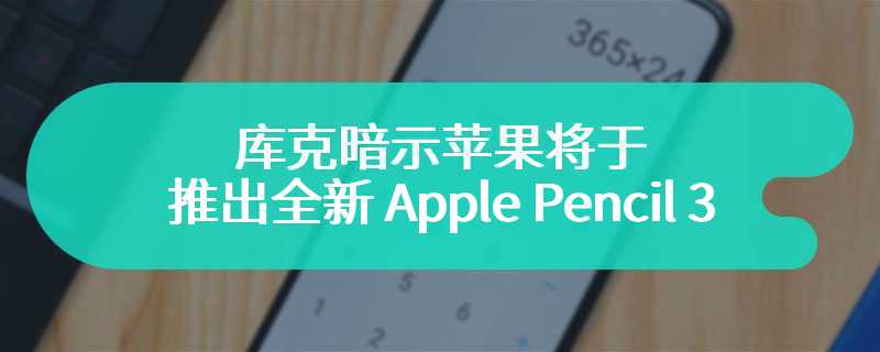 库克暗示苹果将于 5 月 7 日推出全新 Apple Pencil 3