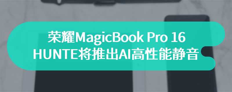 荣耀MagicBook Pro 16 HUNTE将推出AI高性能静音模式  静音与高性能兼得