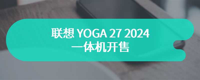 联想 YOGA 27 2024 一体机开售 售价为7999 元起