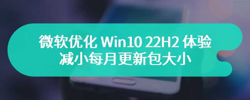 吸收 Win11 优点，微软优化 Win10 22H2 体验：减小每月更新包大小