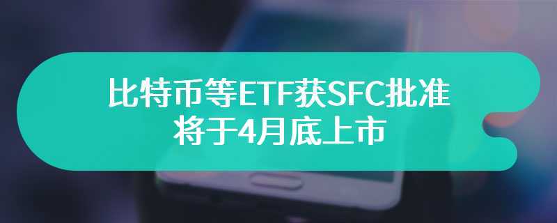 比特币等ETF获SFC批准，将于4月底上市