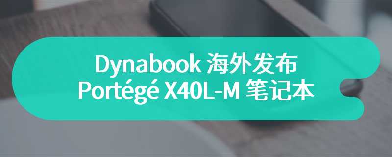 Dynabook 海外发布Portégé X40L-M 14英寸笔记本 搭载酷睿 Ultra 处理器
