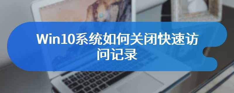 Win10系统如何关闭快速访问记录