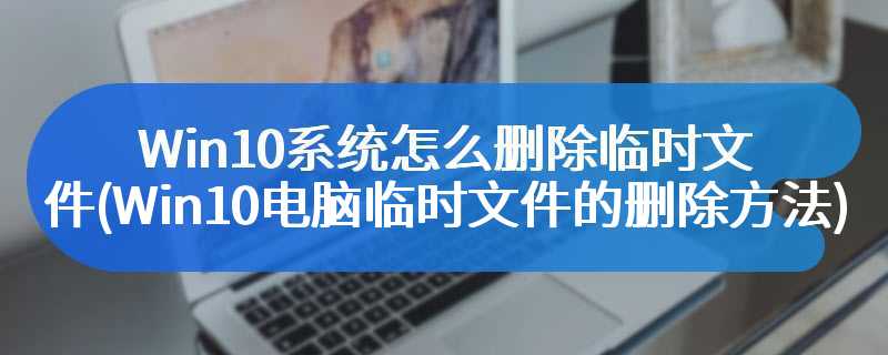 Win10系统怎么删除临时文件(Win10电脑临时文件的删除方法)