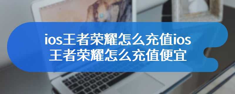 ios王者荣耀怎么充值ios王者荣耀怎么充值便宜