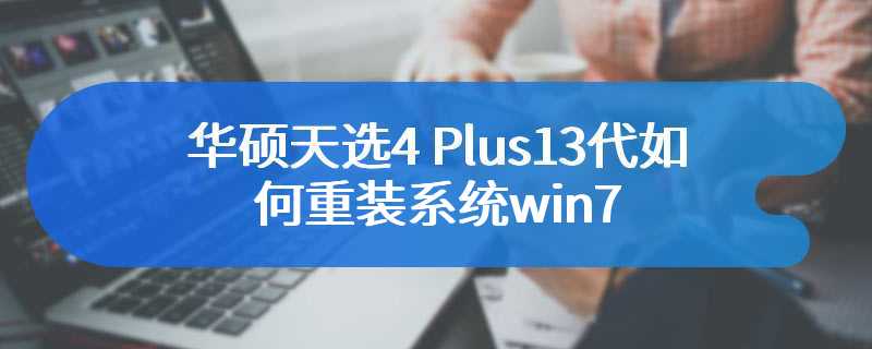 华硕天选4 Plus13代如何重装系统win7