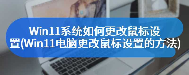 Win11系统如何更改鼠标设置(Win11电脑更改鼠标设置的方法)