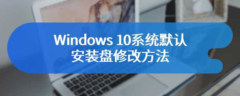 Windows 10系统默认安装盘修改方法