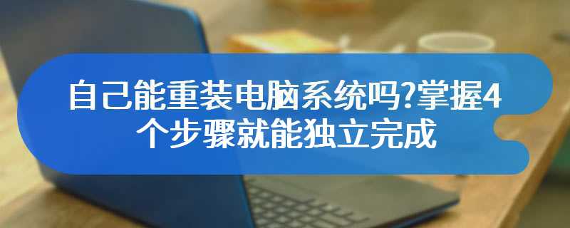 自己能重装电脑系统吗?掌握4个步骤就能独立完成